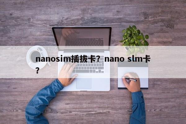 nanosim插拔卡？nano slm卡？-第1张图片