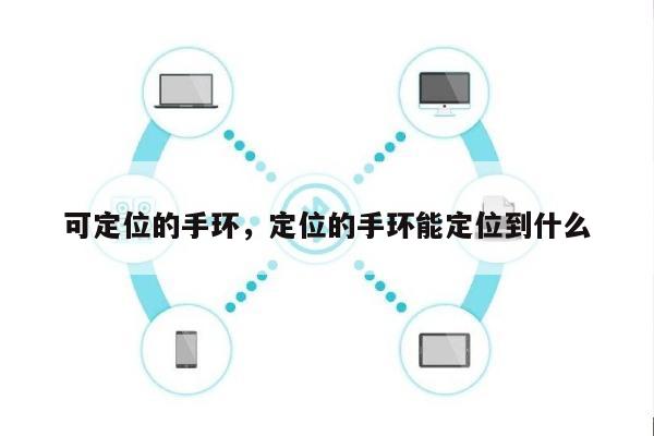 可定位的手环，定位的手环能定位到什么-第1张图片