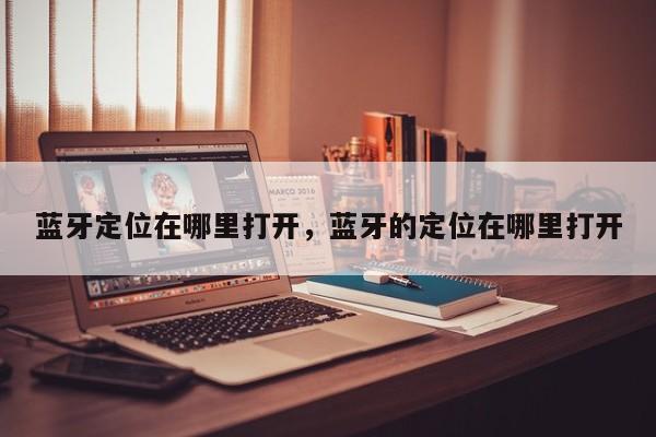 蓝牙定位在哪里打开，蓝牙的定位在哪里打开-第1张图片