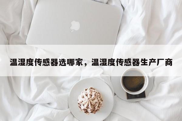 温湿度传感器选哪家，温湿度传感器生产厂商-第1张图片