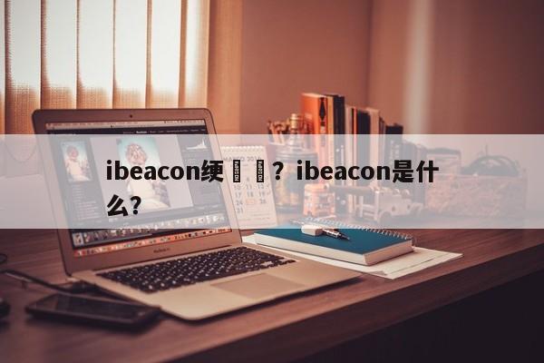 ibeacon绠楁硶？ibeacon是什么？-第1张图片