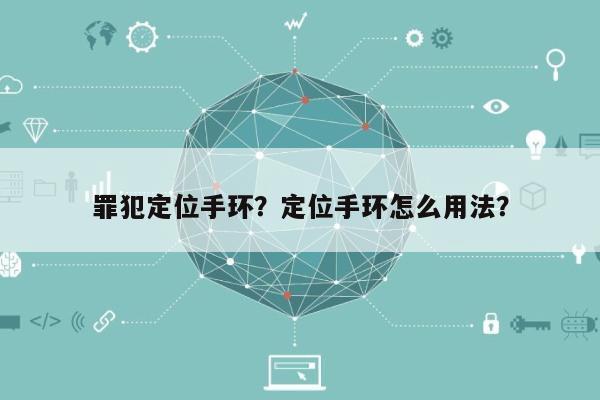 罪犯定位手环？定位手环怎么用法？-第1张图片