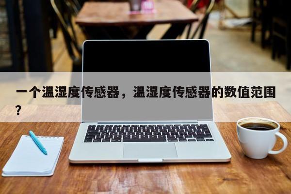 一个温湿度传感器，温湿度传感器的数值范围？-第1张图片