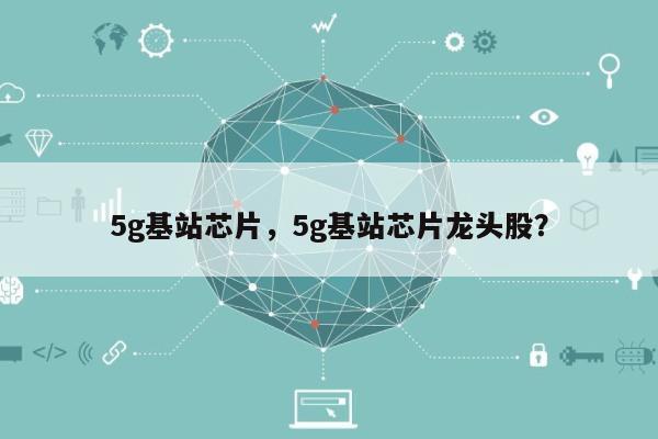 5g基站芯片，5g基站芯片龙头股？-第1张图片