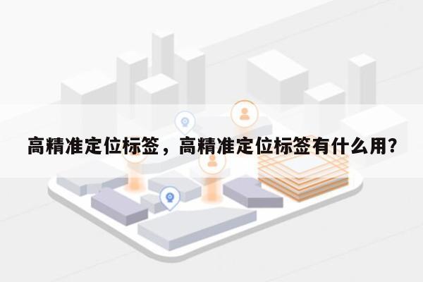 高精准定位标签，高精准定位标签有什么用？-第1张图片