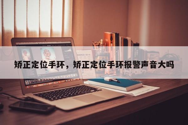 矫正定位手环，矫正定位手环报警声音大吗-第1张图片