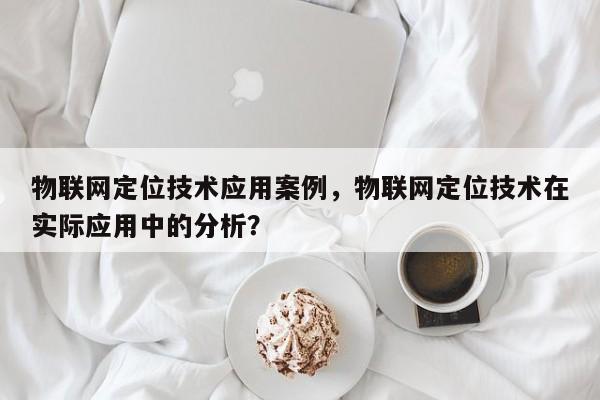 物联网定位技术应用案例，物联网定位技术在实际应用中的分析？-第1张图片