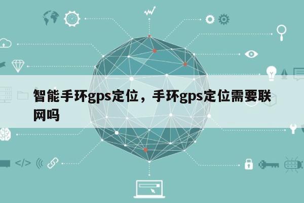 智能手环gps定位，手环gps定位需要联网吗-第1张图片