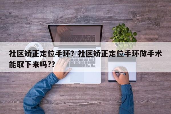 社区矫正定位手环？社区矫正定位手环做手术能取下来吗?？-第1张图片