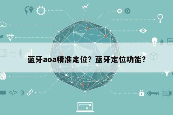 蓝牙aoa精准定位？蓝牙定位功能？-第1张图片