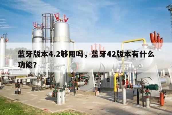 蓝牙版本4.2够用吗，蓝牙42版本有什么功能？-第1张图片