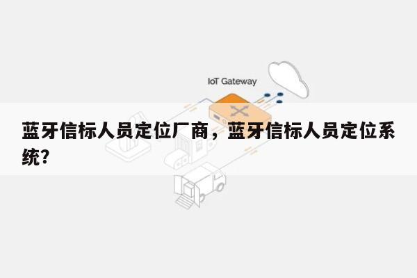 蓝牙信标人员定位厂商，蓝牙信标人员定位系统？-第1张图片