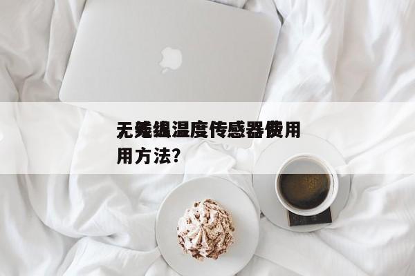 无线温湿度传感器费用
，无线温度传感器使用方法？-第1张图片