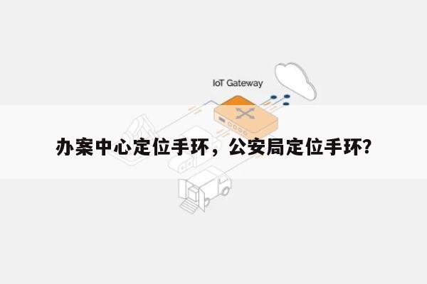 办案中心定位手环，公安局定位手环？-第1张图片