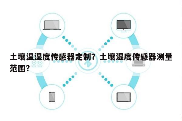 土壤温湿度传感器定制？土壤湿度传感器测量范围？-第1张图片