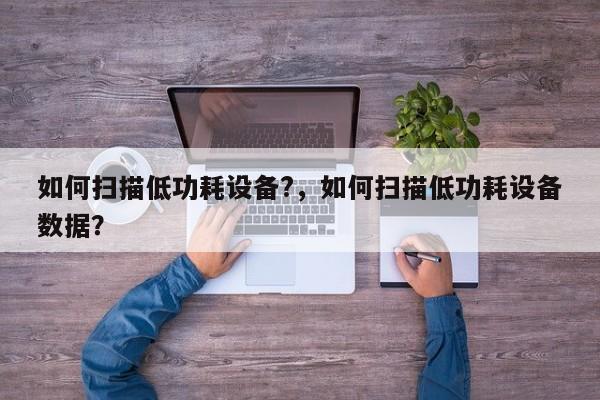 如何扫描低功耗设备?，如何扫描低功耗设备数据？-第1张图片