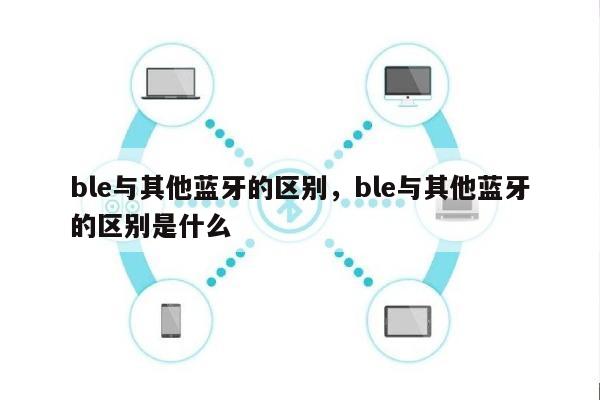 ble与其他蓝牙的区别，ble与其他蓝牙的区别是什么-第1张图片