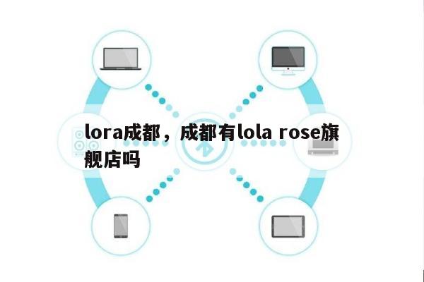 lora成都，成都有lola rose旗舰店吗-第1张图片