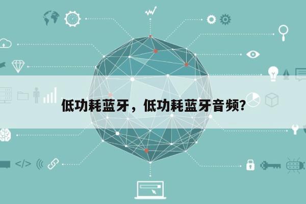 低功耗蓝牙，低功耗蓝牙音频？-第1张图片