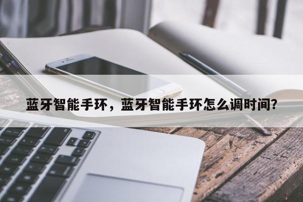 蓝牙智能手环，蓝牙智能手环怎么调时间？-第1张图片