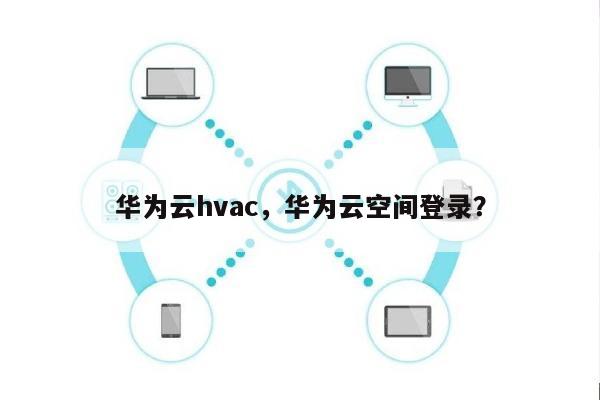 华为云hvac，华为云空间登录？-第1张图片