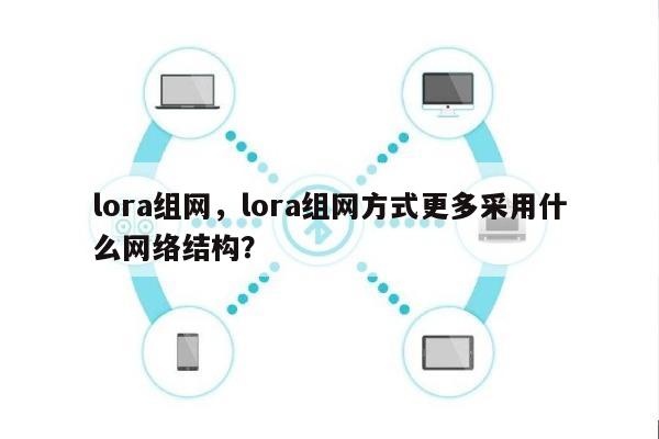 lora组网，lora组网方式更多采用什么网络结构？-第1张图片