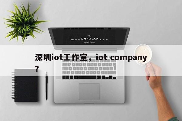 深圳iot工作室，iot company？-第1张图片