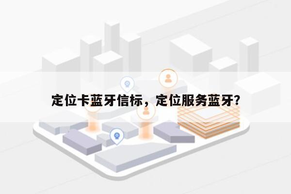 定位卡蓝牙信标，定位服务蓝牙？-第1张图片