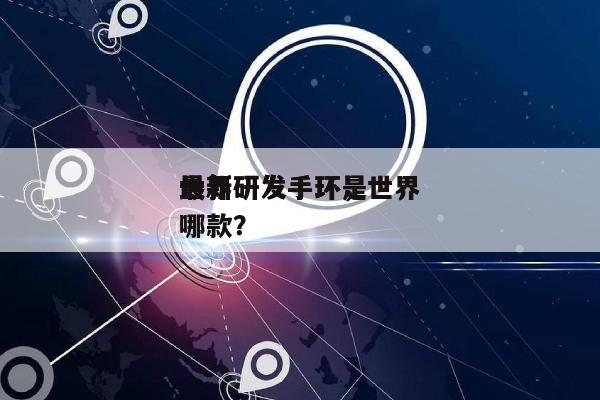 世界
最新研发手环，世界
最新研发手环是哪款？-第1张图片