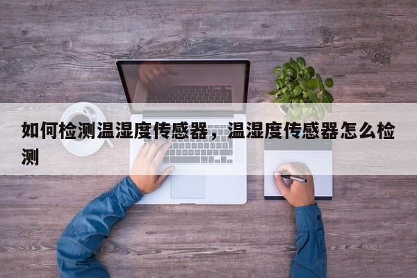 如何检测温湿度传感器，温湿度传感器怎么检测-第1张图片