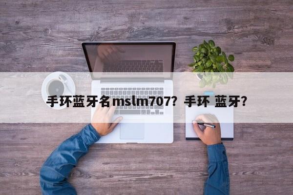 手环蓝牙名mslm707？手环 蓝牙？-第1张图片