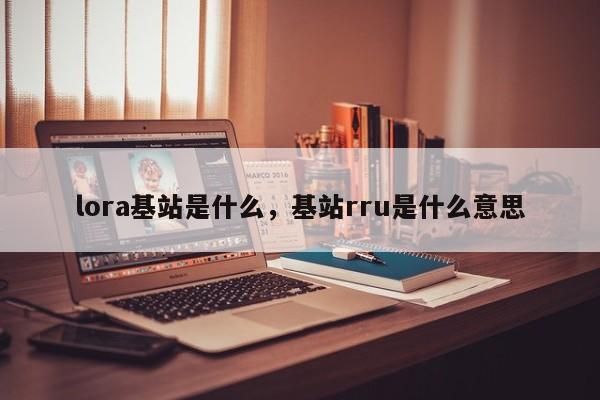 lora基站是什么，基站rru是什么意思-第1张图片