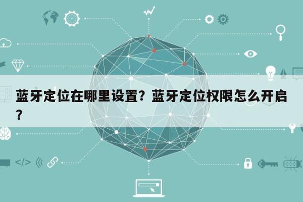 蓝牙定位在哪里设置？蓝牙定位权限怎么开启？-第1张图片