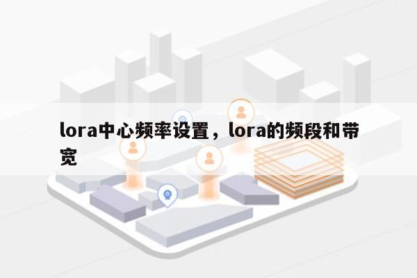 lora中心频率设置，lora的频段和带宽-第1张图片