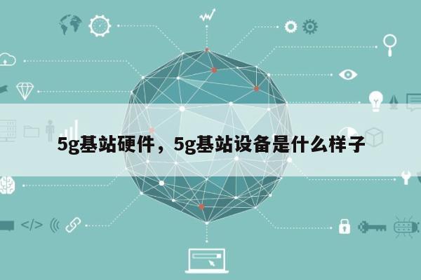 5g基站硬件，5g基站设备是什么样子-第1张图片