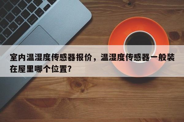 室内温湿度传感器报价，温湿度传感器一般装在屋里哪个位置？-第1张图片