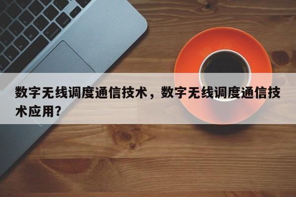 数字无线调度通信技术，数字无线调度通信技术应用？-第1张图片