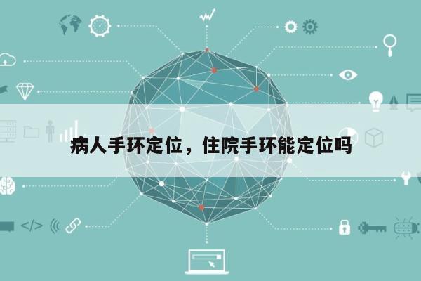 病人手环定位，住院手环能定位吗-第1张图片