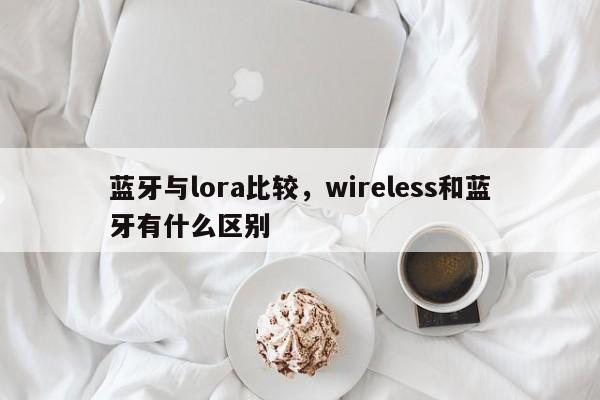 蓝牙与lora比较，wireless和蓝牙有什么区别-第1张图片