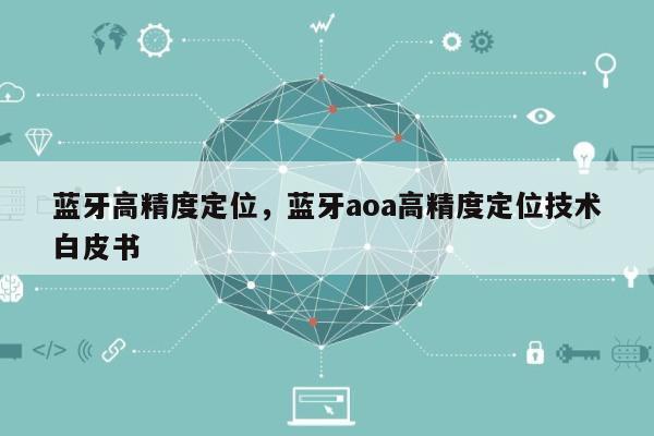 蓝牙高精度定位，蓝牙aoa高精度定位技术白皮书-第1张图片
