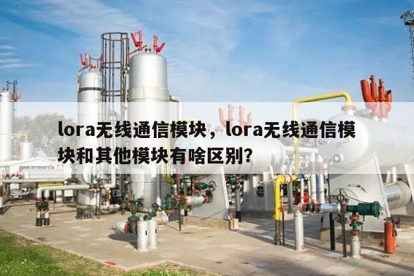 lora无线通信模块，lora无线通信模块和其他模块有啥区别？-第1张图片