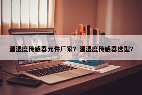 温湿度传感器元件厂家？温湿度传感器选型？-第1张图片