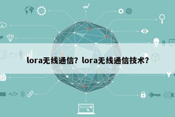lora无线通信？lora无线通信技术？-第1张图片