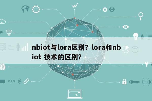 nbiot与lora区别？lora和nbiot 技术的区别？-第1张图片