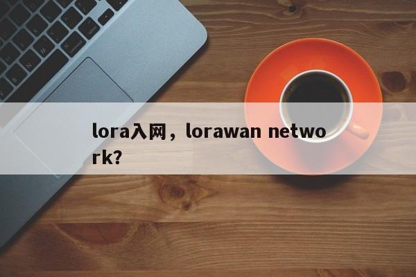lora入网，lorawan network？-第1张图片
