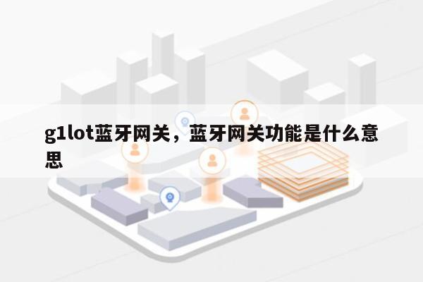 g1lot蓝牙网关，蓝牙网关功能是什么意思-第1张图片