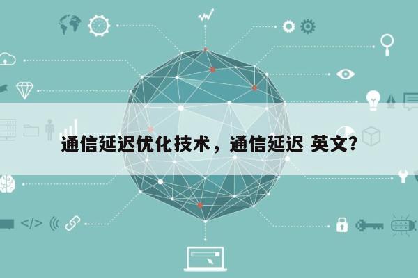 通信延迟优化技术，通信延迟 英文？-第1张图片