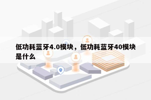 低功耗蓝牙4.0模块，低功耗蓝牙40模块是什么-第1张图片