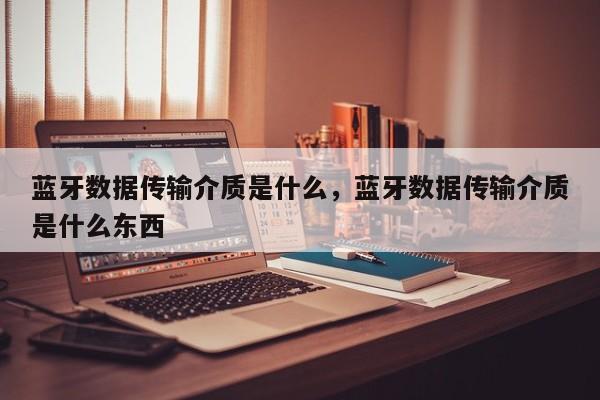蓝牙数据传输介质是什么，蓝牙数据传输介质是什么东西-第1张图片
