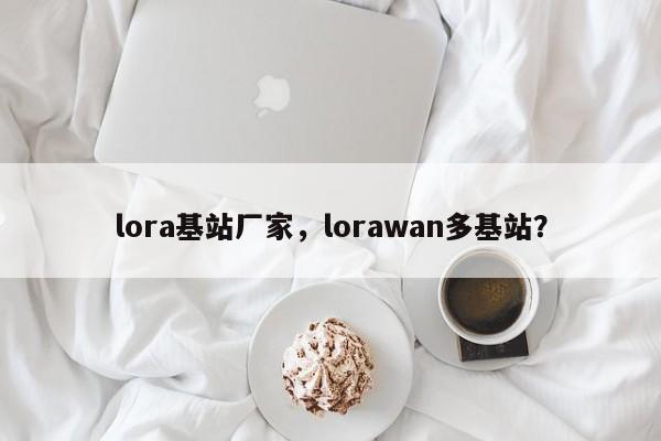lora基站厂家，lorawan多基站？-第1张图片